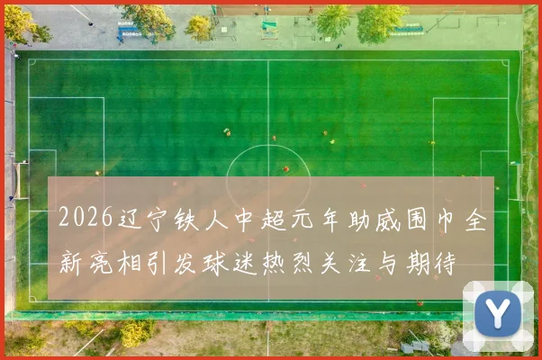 2026辽宁铁人中超元年助威围巾全新亮相引发球迷热烈关注与期待