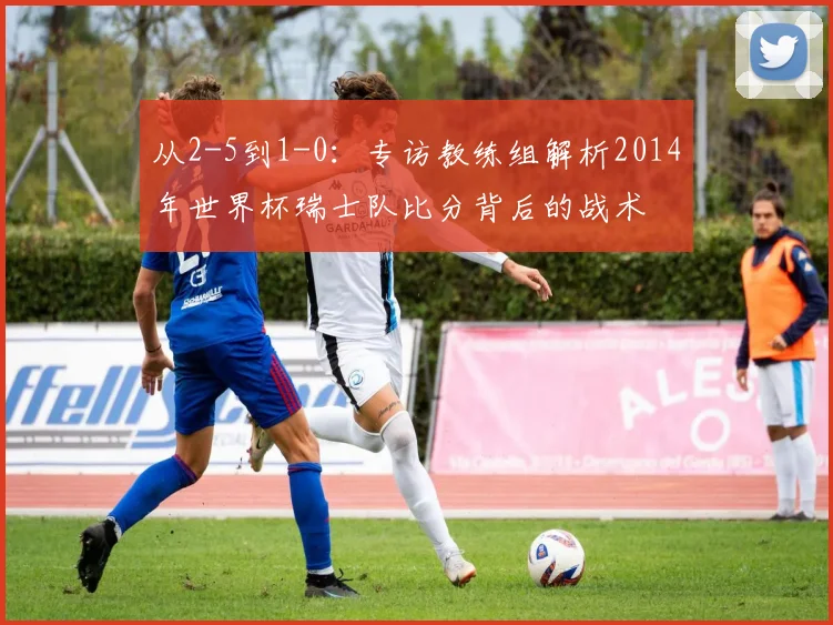 从2-5到1-0：专访教练组解析2014年世界杯瑞士队比分背后的战术
