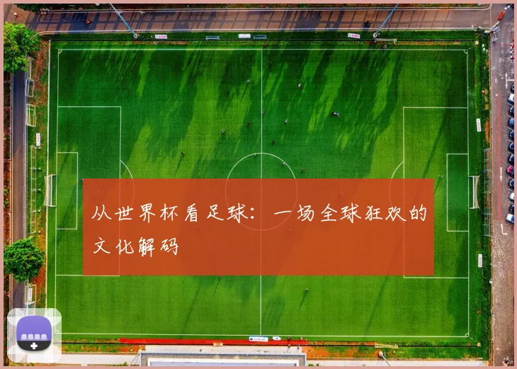 从世界杯看足球：一场全球狂欢的文化解码