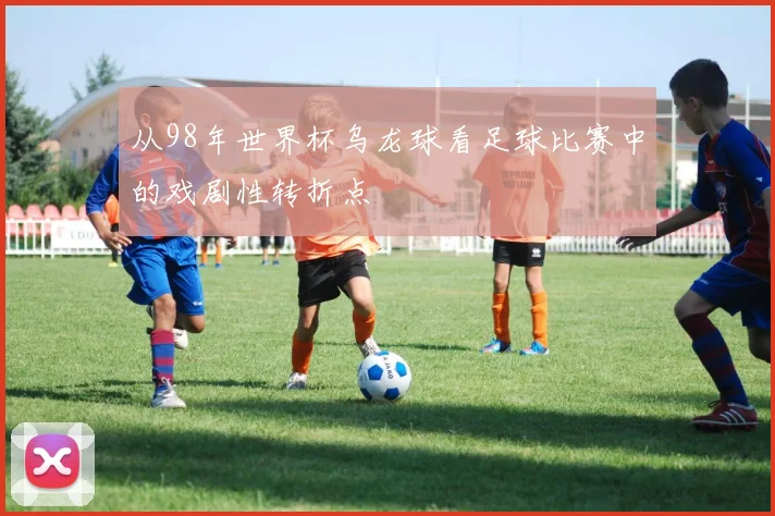 从98年世界杯乌龙球看足球比赛中的戏剧性转折点