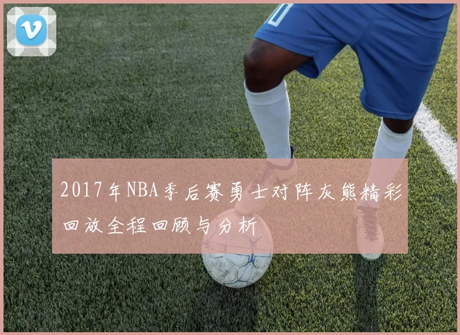 2017年NBA季后赛勇士对阵灰熊精彩回放全程回顾与分析