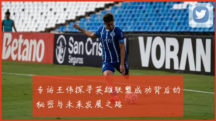 专访王伟探寻英雄联盟成功背后的秘密与未来发展之路