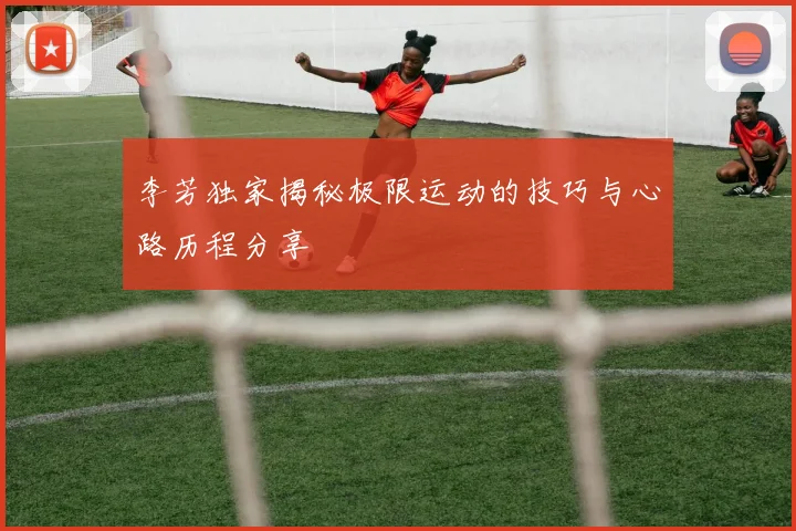 李芳独家揭秘极限运动的技巧与心路历程分享