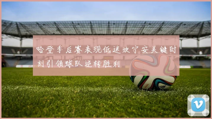哈登季后赛表现低迷坎宁安关键时刻引领球队逆转胜利