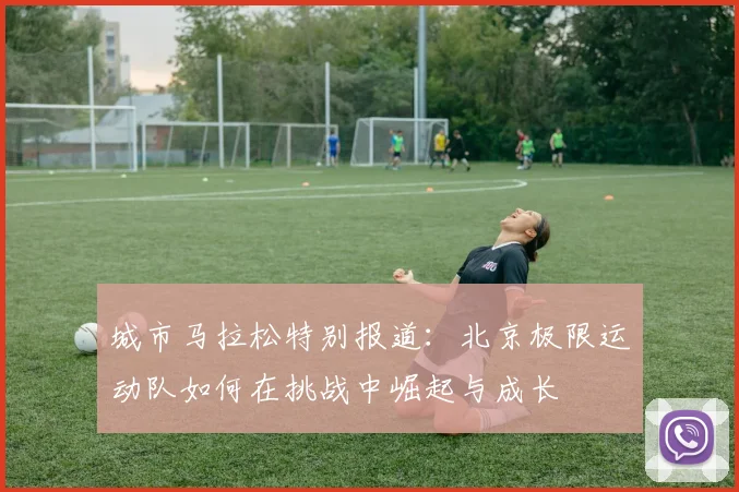 城市马拉松特别报道：北京极限运动队如何在挑战中崛起与成长