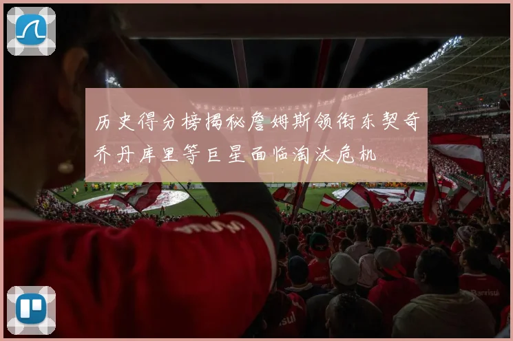 历史得分榜揭秘詹姆斯领衔东契奇乔丹库里等巨星面临淘汰危机